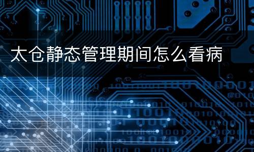 太仓静态管理期间怎么看病