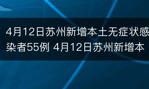 4月12日苏州新增本土无症状感染者55例 4月12日苏州新增本土无症状感染者55例详情