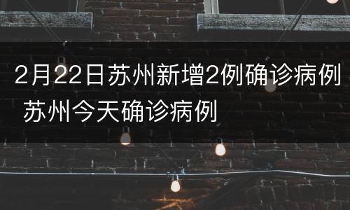 2月22日苏州新增2例确诊病例 苏州今天确诊病例