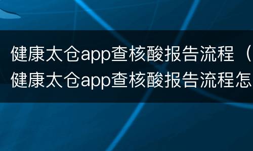 健康太仓app查核酸报告流程（健康太仓app查核酸报告流程怎么查）