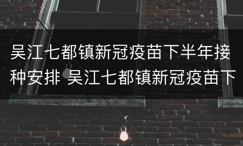 吴江七都镇新冠疫苗下半年接种安排 吴江七都镇新冠疫苗下半年接种安排时间