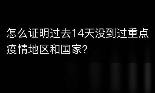 怎么证明过去14天没到过重点疫情地区和国家？