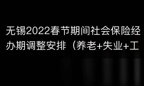 无锡2022春节期间社会保险经办期调整安排（养老+失业+工伤）