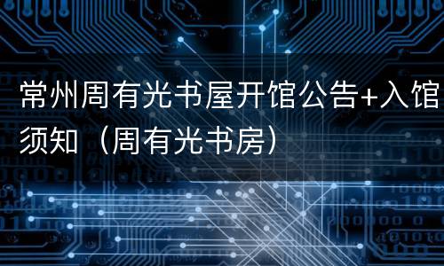 常州周有光书屋开馆公告+入馆须知（周有光书房）