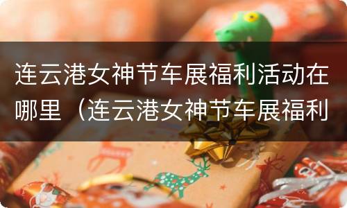 连云港女神节车展福利活动在哪里（连云港女神节车展福利活动在哪里举行）
