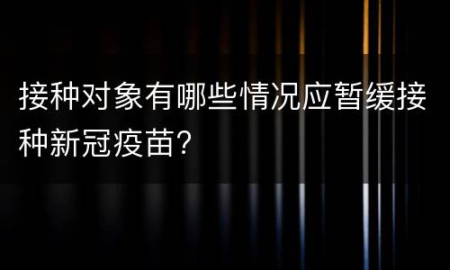 接种对象有哪些情况应暂缓接种新冠疫苗?
