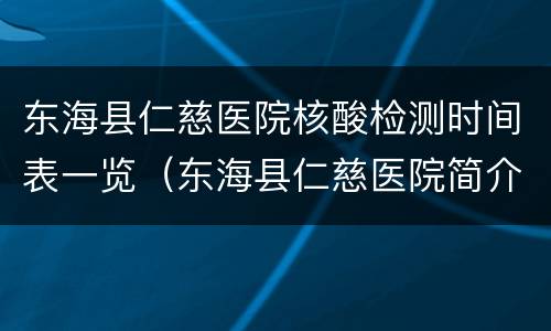 东海县仁慈医院核酸检测时间表一览（东海县仁慈医院简介）