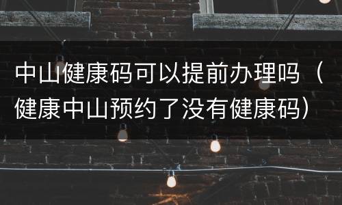 中山健康码可以提前办理吗（健康中山预约了没有健康码）