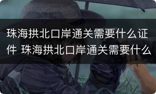 珠海拱北口岸通关需要什么证件 珠海拱北口岸通关需要什么证件呢