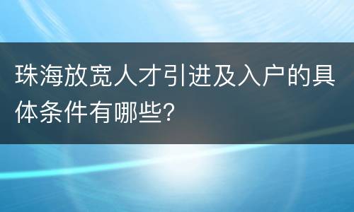 珠海放宽人才引进及入户的具体条件有哪些？