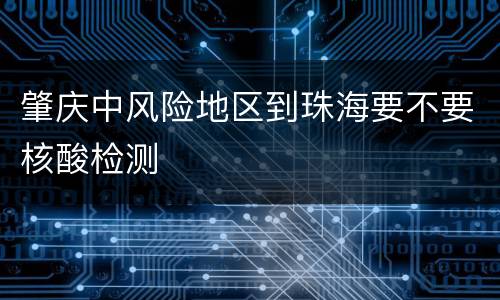 肇庆中风险地区到珠海要不要核酸检测