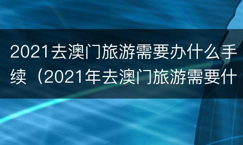 2021去澳门旅游需要办什么手续（2021年去澳门旅游需要什么手续）