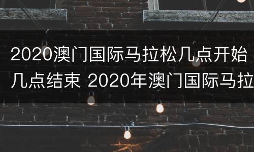 2020澳门国际马拉松几点开始几点结束 2020年澳门国际马拉松