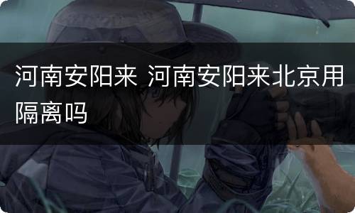 河南安阳来 河南安阳来北京用隔离吗