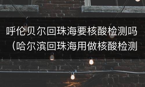 呼伦贝尔回珠海要核酸检测吗（哈尔滨回珠海用做核酸检测吗）