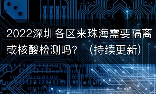 2022深圳各区来珠海需要隔离或核酸检测吗？（持续更新）