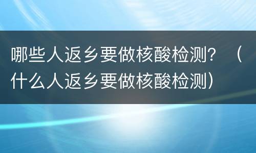 哪些人返乡要做核酸检测？（什么人返乡要做核酸检测）