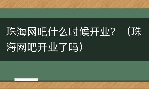 珠海网吧什么时候开业？（珠海网吧开业了吗）