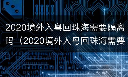 2020境外入粤回珠海需要隔离吗（2020境外入粤回珠海需要隔离吗今天）