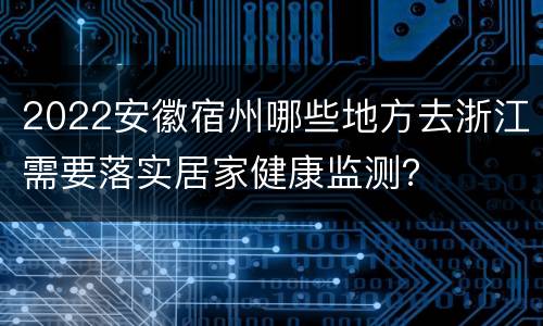 2022安徽宿州哪些地方去浙江需要落实居家健康监测？