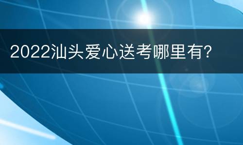2022汕头爱心送考哪里有？
