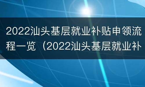 2022汕头基层就业补贴申领流程一览（2022汕头基层就业补贴申领流程一览表图片）