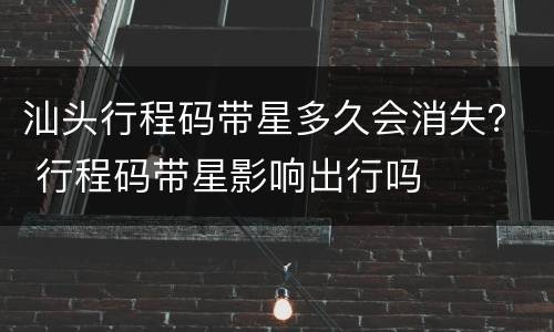 汕头行程码带星多久会消失？ 行程码带星影响出行吗