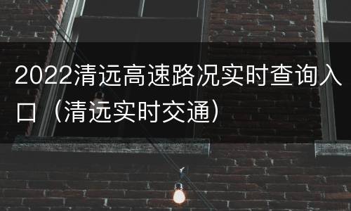 2022清远高速路况实时查询入口（清远实时交通）