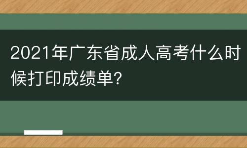 2021年广东省成人高考什么时候打印成绩单？