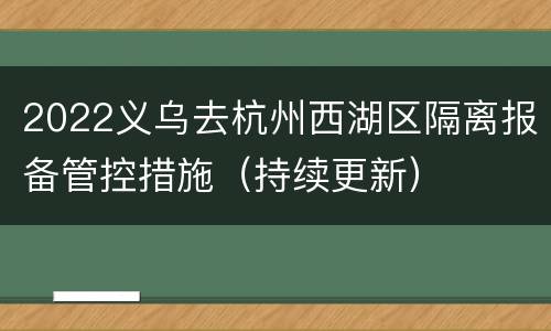 2022义乌去杭州西湖区隔离报备管控措施（持续更新）