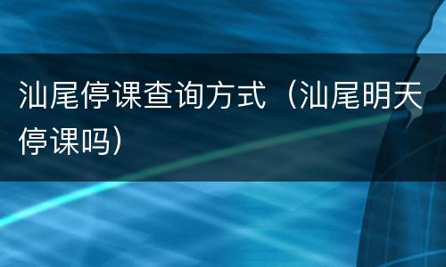 汕尾停课查询方式（汕尾明天停课吗）