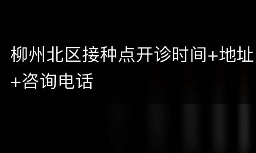 柳州北区接种点开诊时间+地址+咨询电话