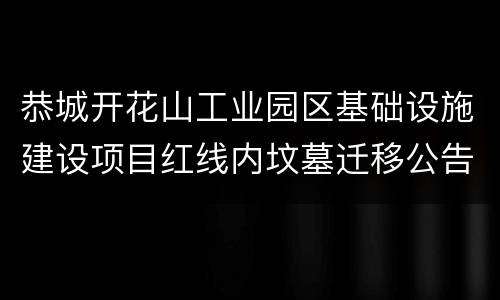 恭城开花山工业园区基础设施建设项目红线内坟墓迁移公告