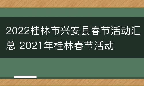 2022桂林市兴安县春节活动汇总 2021年桂林春节活动