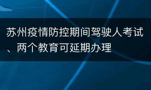 苏州疫情防控期间驾驶人考试、两个教育可延期办理