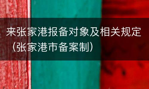来张家港报备对象及相关规定（张家港市备案制）