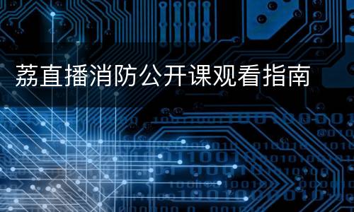 荔直播消防公开课观看指南
