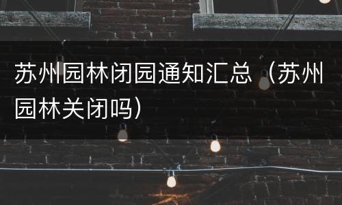 苏州园林闭园通知汇总（苏州园林关闭吗）