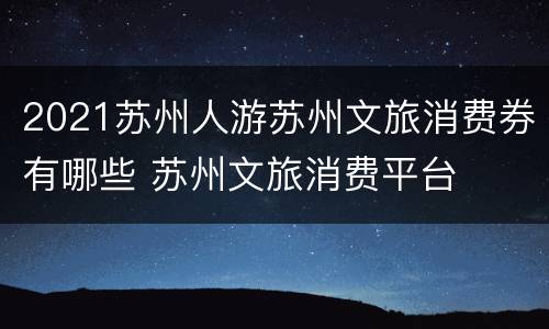 2021苏州人游苏州文旅消费券有哪些 苏州文旅消费平台