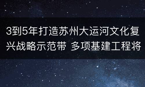 3到5年打造苏州大运河文化复兴战略示范带 多项基建工程将亮相