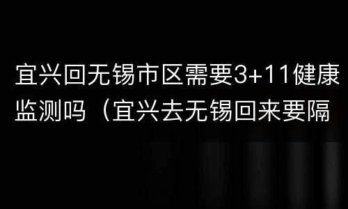 宜兴回无锡市区需要3+11健康监测吗（宜兴去无锡回来要隔离吗）