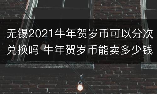 无锡2021牛年贺岁币可以分次兑换吗 牛年贺岁币能卖多少钱