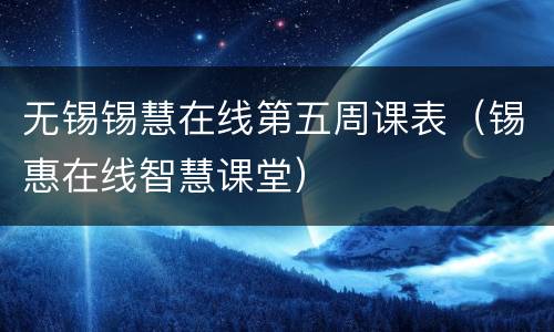 无锡锡慧在线第五周课表（锡惠在线智慧课堂）