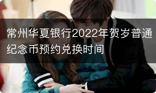 常州华夏银行2022年贺岁普通纪念币预约兑换时间