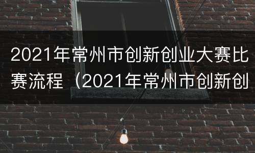 2021年常州市创新创业大赛比赛流程（2021年常州市创新创业大赛比赛流程及结果）