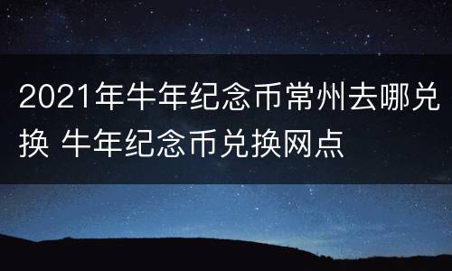 2021年牛年纪念币常州去哪兑换 牛年纪念币兑换网点