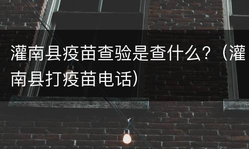 灌南县疫苗查验是查什么?（灌南县打疫苗电话）