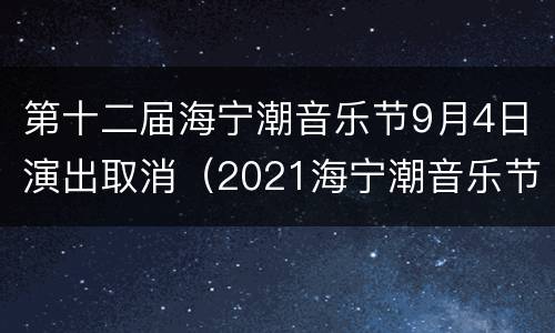 第十二届海宁潮音乐节9月4日演出取消（2021海宁潮音乐节）