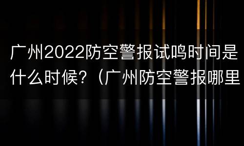 广州2022防空警报试鸣时间是什么时候?（广州防空警报哪里发出来的）