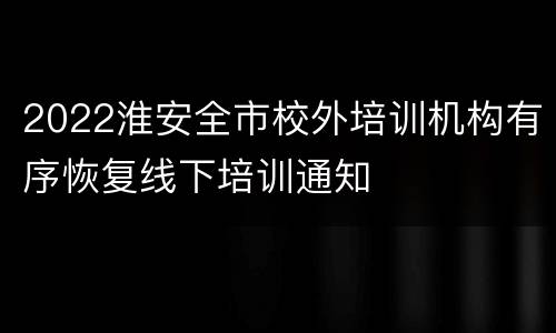 2022淮安全市校外培训机构有序恢复线下培训通知